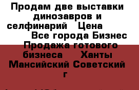 Продам две выставки динозавров и селфинарий › Цена ­ 7 000 000 - Все города Бизнес » Продажа готового бизнеса   . Ханты-Мансийский,Советский г.